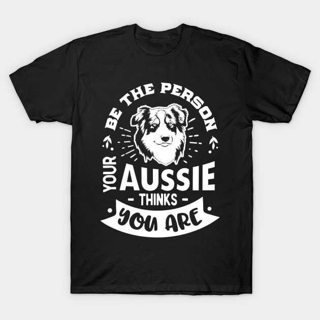 Be the Person your Aussie Thinks You are Ver. 2 T-Shirt by Bowtique Knick & Knacks